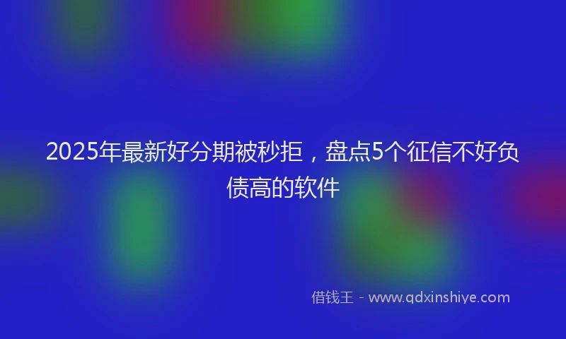 2025年最新好分期被秒拒，盘点5个征信不好负债高的软件