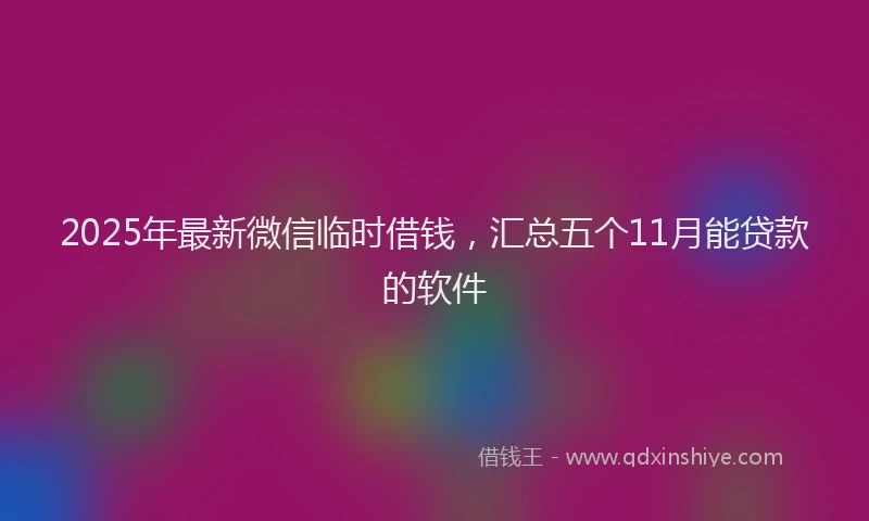 2025年最新微信临时借钱，汇总五个11月能贷款的软件