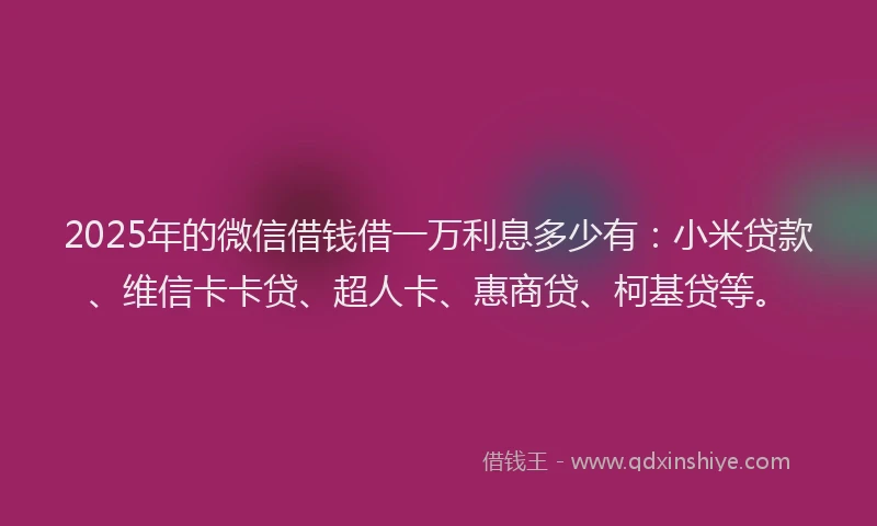 2025年的微信借钱借一万利息多少有：小米贷款、维信卡卡贷、超人卡、惠商贷、柯基贷等。