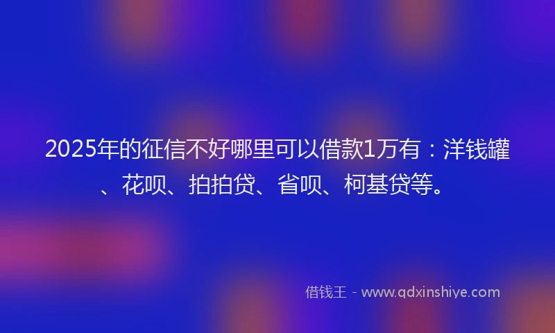 2025年的征信不好哪里可以借款1万有：洋钱罐、花呗、拍拍贷、省呗、柯基贷等。