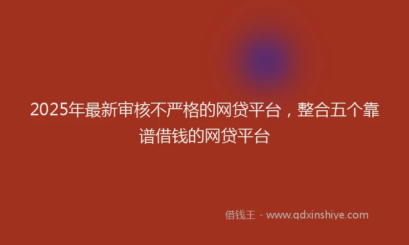 2025年最新审核不严格的网贷平台，整合五个靠谱借钱的网贷平台