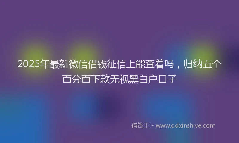 2025年最新微信借钱征信上能查着吗，归纳五个百分百下款无视黑白户口子