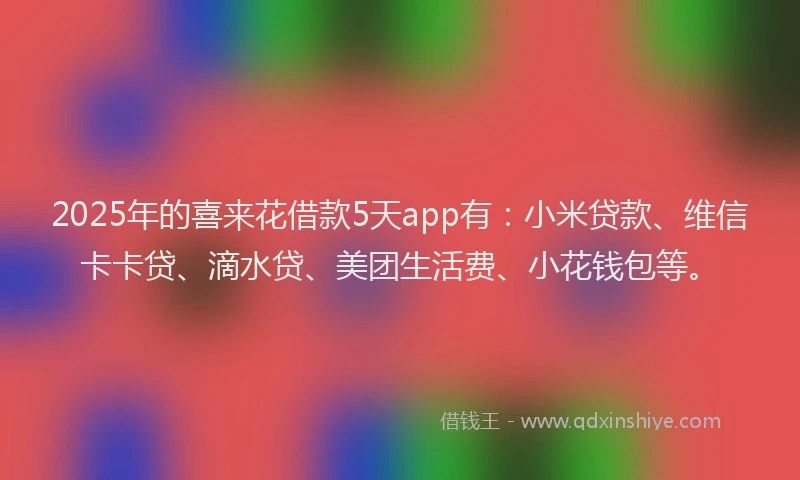 2025年的喜来花借款5天app有：小米贷款、维信卡卡贷、滴水贷、美团生活费、小花钱包等。