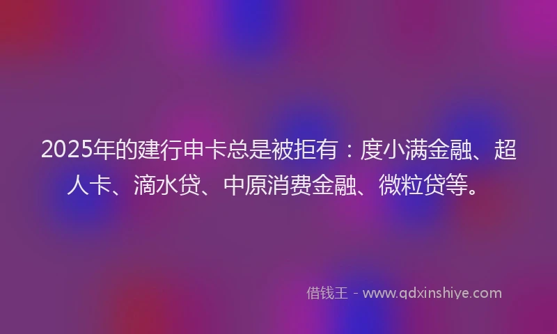 2025年的建行申卡总是被拒有：度小满金融、超人卡、滴水贷、中原消费金融、微粒贷等。