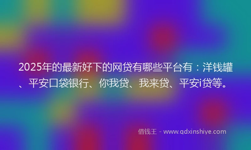 2025年的最新好下的网贷有哪些平台有：洋钱罐、平安口袋银行、你我贷、我来贷、平安i贷等。