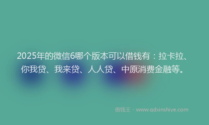 2025年的微信6哪个版本可以借钱有：拉卡拉、你我贷、我来贷、人人贷、中原消费金融等。