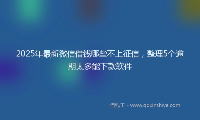 2025年最新微信借钱哪些不上征信，整理5个逾期太多能下款软件