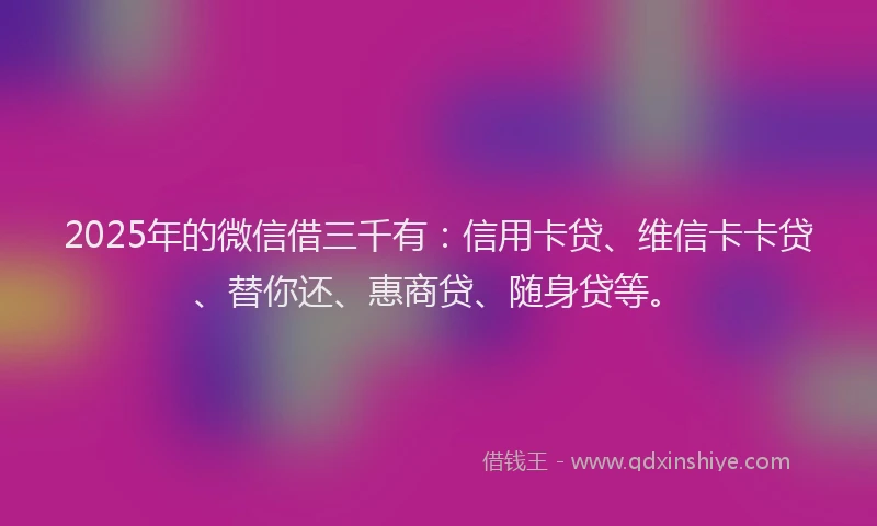 2025年的微信借三千有：信用卡贷、维信卡卡贷、替你还、惠商贷、随身贷等。