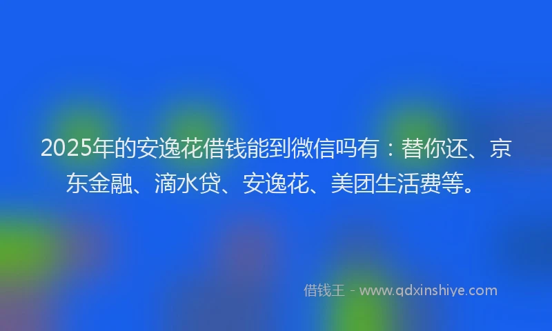 2025年的安逸花借钱能到微信吗有：替你还、京东金融、滴水贷、安逸花、美团生活费等。