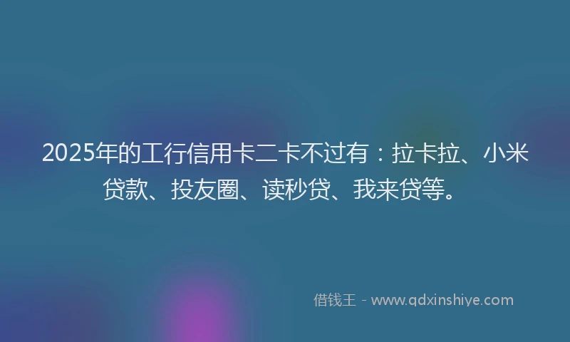 2025年的工行信用卡二卡不过有：拉卡拉、小米贷款、投友圈、读秒贷、我来贷等。