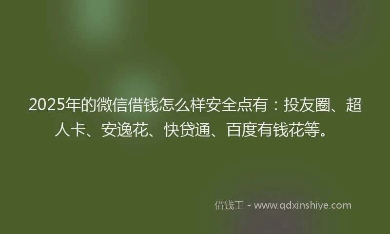 2025年的微信借钱怎么样安全点有：投友圈、超人卡、安逸花、快贷通、百度有钱花等。