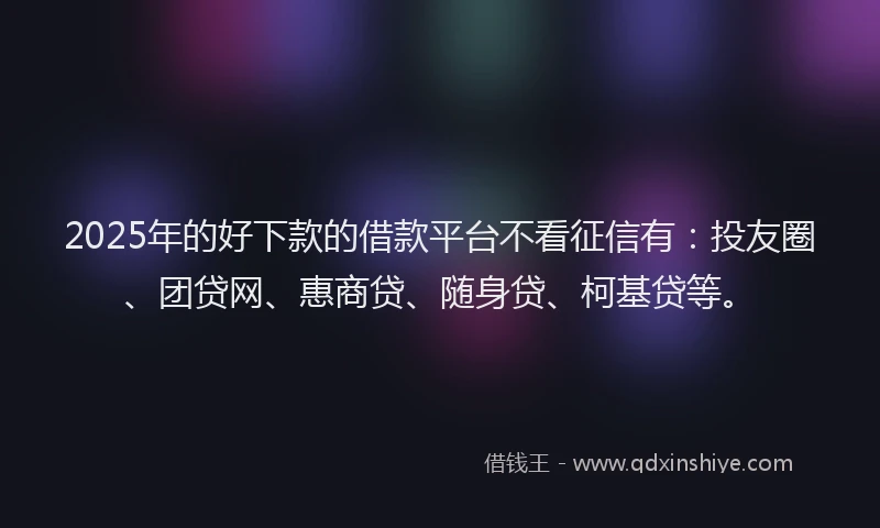2025年的好下款的借款平台不看征信有：投友圈、团贷网、惠商贷、随身贷、柯基贷等。