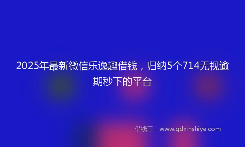 2025年最新微信乐逸趣借钱，归纳5个714无视逾期秒下的平台