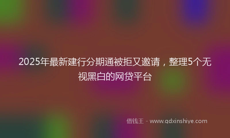 2025年最新建行分期通被拒又邀请，整理5个无视黑白的网贷平台