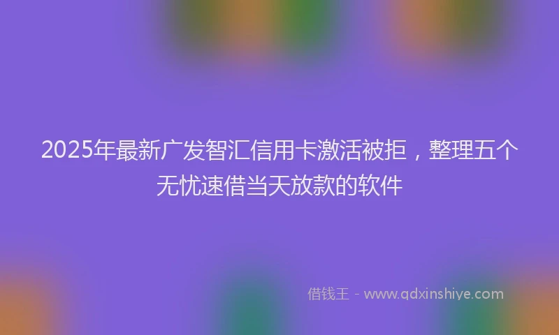 2025年最新广发智汇信用卡激活被拒，整理五个无忧速借当天放款的软件