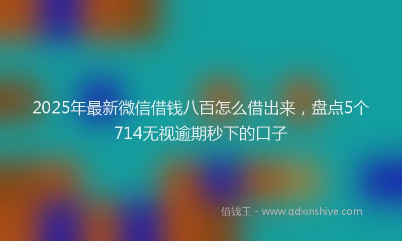 2025年最新微信借钱八百怎么借出来，盘点5个714无视逾期秒下的口子
