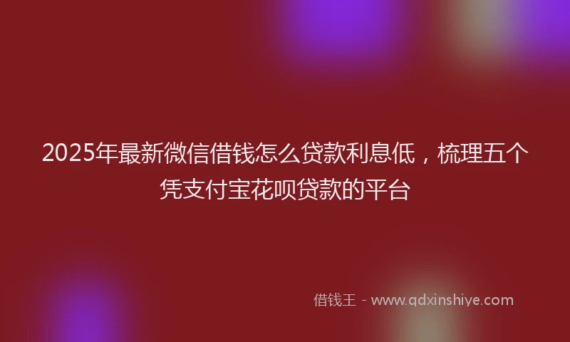 2025年最新微信借钱怎么贷款利息低，梳理五个凭支付宝花呗贷款的平台