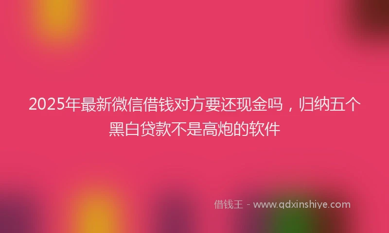 2025年最新微信借钱对方要还现金吗，归纳五个黑白贷款不是高炮的软件