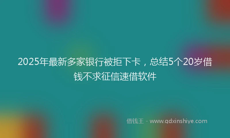 2025年最新多家银行被拒下卡，总结5个20岁借钱不求征信速借软件