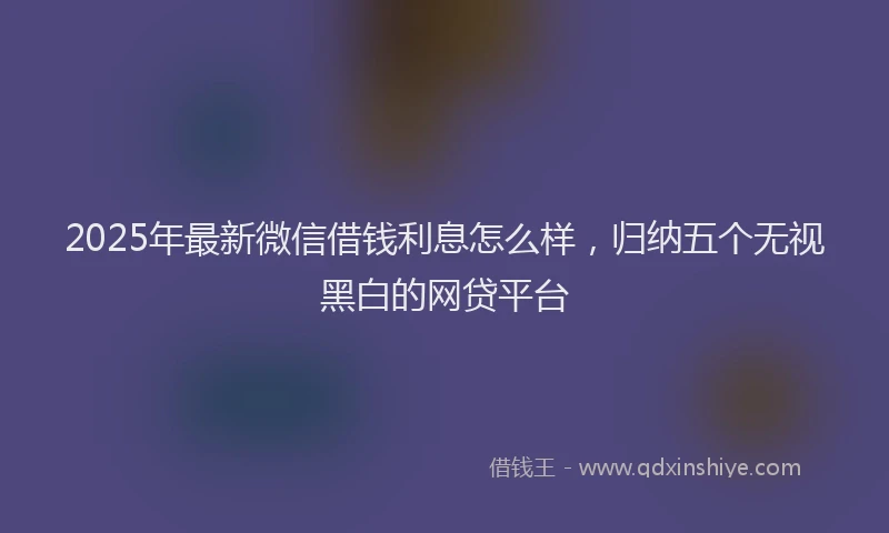 2025年最新微信借钱利息怎么样，归纳五个无视黑白的网贷平台