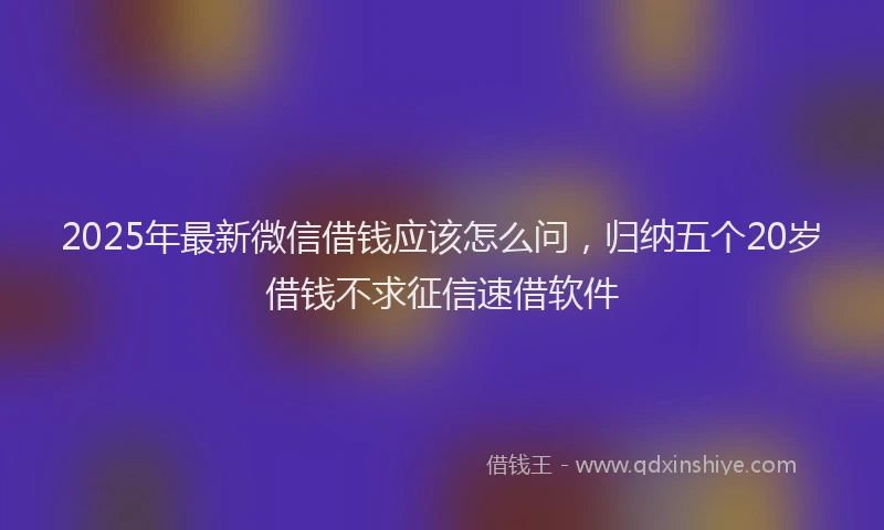 2025年最新微信借钱应该怎么问，归纳五个20岁借钱不求征信速借软件