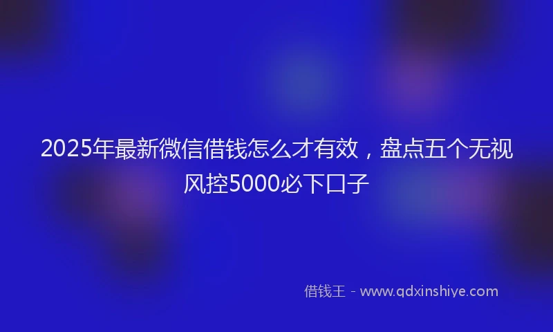 2025年最新微信借钱怎么才有效，盘点五个无视风控5000必下口子