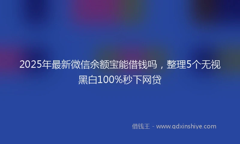 2025年最新微信余额宝能借钱吗，整理5个无视黑白100%秒下网贷