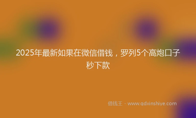2025年最新如果在微信借钱，罗列5个高炮口子秒下款