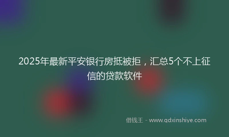 2025年最新平安银行房抵被拒，汇总5个不上征信的贷款软件