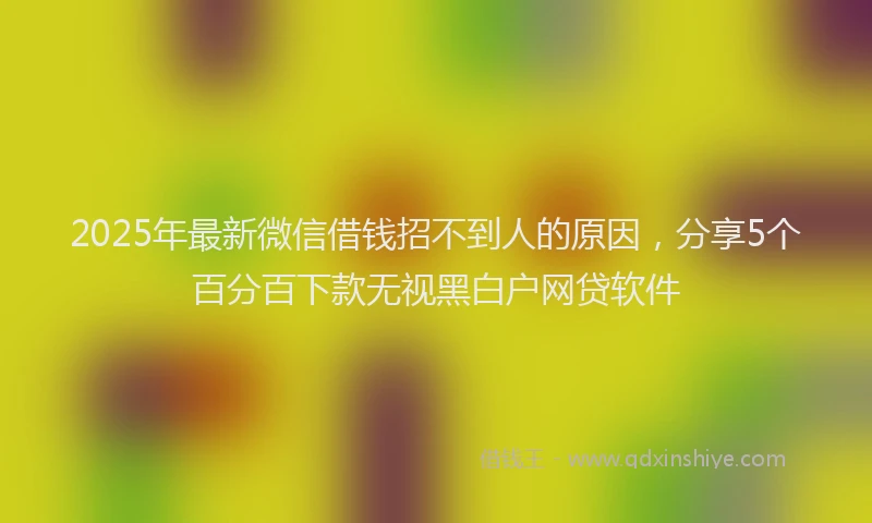 2025年最新微信借钱招不到人的原因，分享5个百分百下款无视黑白户网贷软件