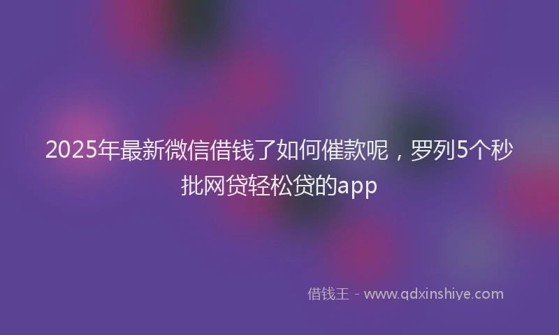 2025年最新微信借钱了如何催款呢，罗列5个秒批网贷轻松贷的app