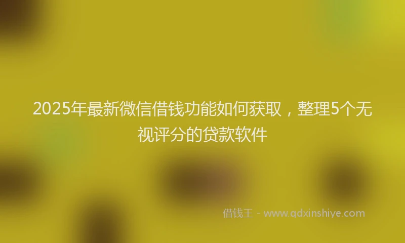 2025年最新微信借钱功能如何获取，整理5个无视评分的贷款软件