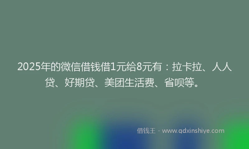 2025年的微信借钱借1元给8元有：拉卡拉、人人贷、好期贷、美团生活费、省呗等。