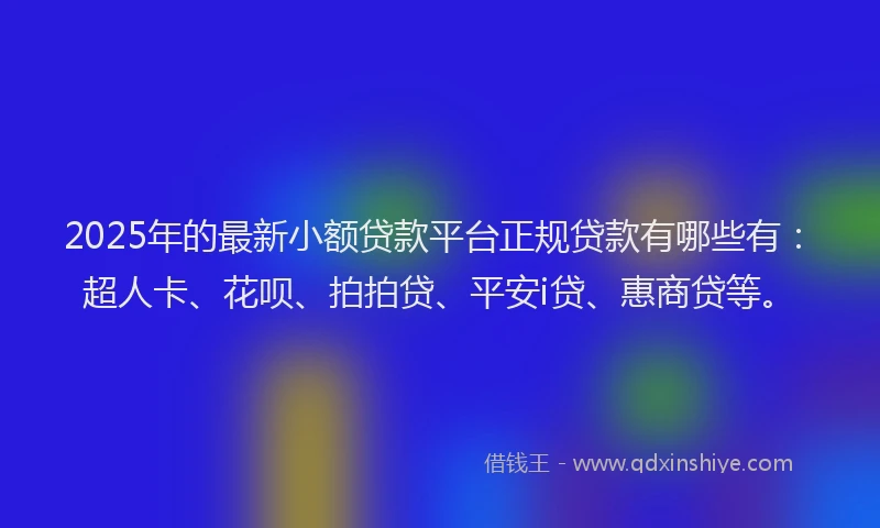 2025年的最新小额贷款平台正规贷款有哪些有：超人卡、花呗、拍拍贷、平安i贷、惠商贷等。