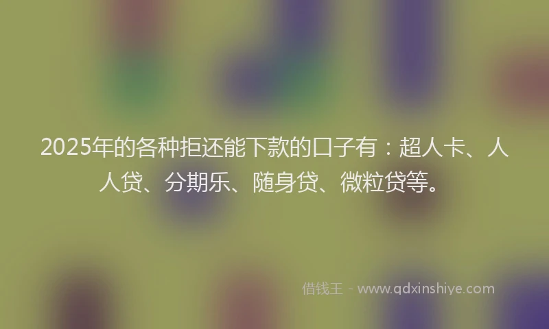 2025年的各种拒还能下款的口子有：超人卡、人人贷、分期乐、随身贷、微粒贷等。