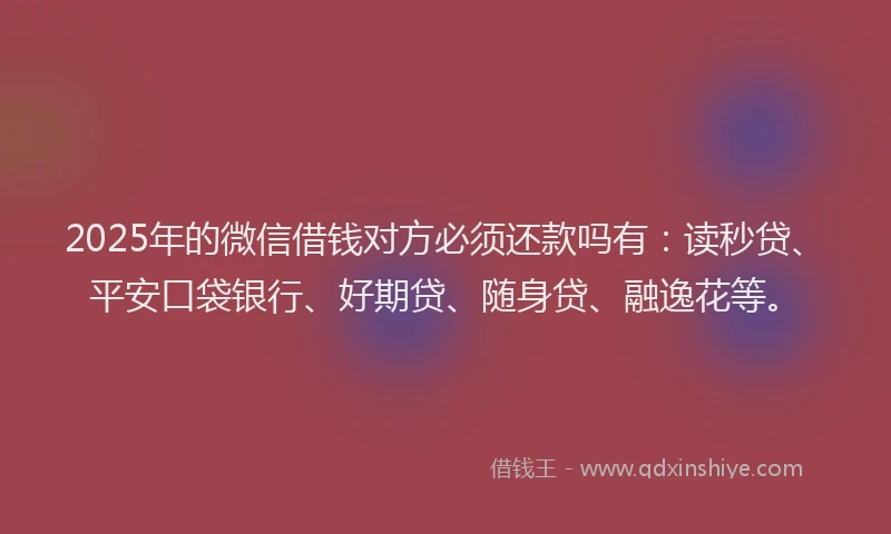 2025年的微信借钱对方必须还款吗有：读秒贷、平安口袋银行、好期贷、随身贷、融逸花等。