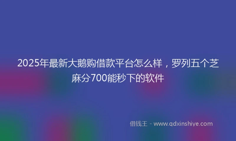 2025年最新大鹅购借款平台怎么样，罗列五个芝麻分700能秒下的软件