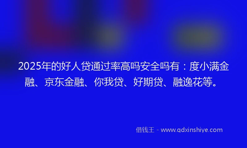 2025年的好人贷通过率高吗安全吗有：度小满金融、京东金融、你我贷、好期贷、融逸花等。