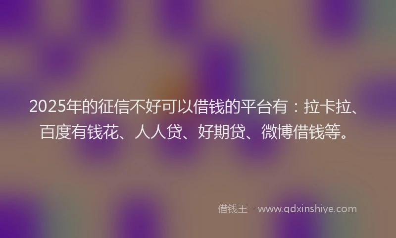 2025年的征信不好可以借钱的平台有：拉卡拉、百度有钱花、人人贷、好期贷、微博借钱等。