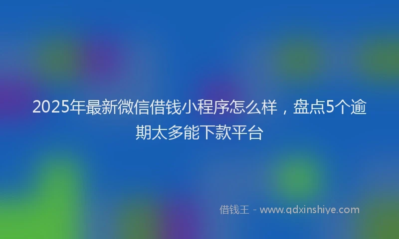 2025年最新微信借钱小程序怎么样，盘点5个逾期太多能下款平台
