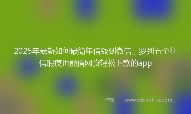 2025年最新如何最简单借钱到微信，罗列五个征信瑕疵也能借网贷轻松下款的app