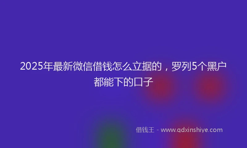 2025年最新微信借钱怎么立据的，罗列5个黑户都能下的口子
