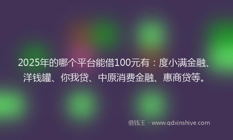 2025年的哪个平台能借100元有：度小满金融、洋钱罐、你我贷、中原消费金融、惠商贷等。
