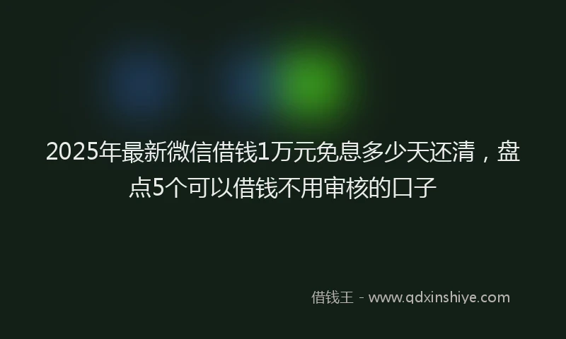 2025年最新微信借钱1万元免息多少天还清，盘点5个可以借钱不用审核的口子