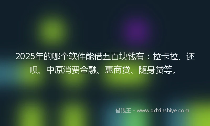 2025年的哪个软件能借五百块钱有：拉卡拉、还呗、中原消费金融、惠商贷、随身贷等。