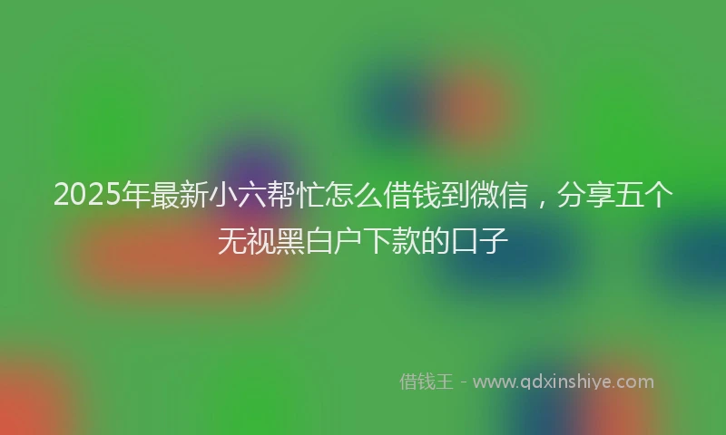 2025年最新小六帮忙怎么借钱到微信，分享五个无视黑白户下款的口子