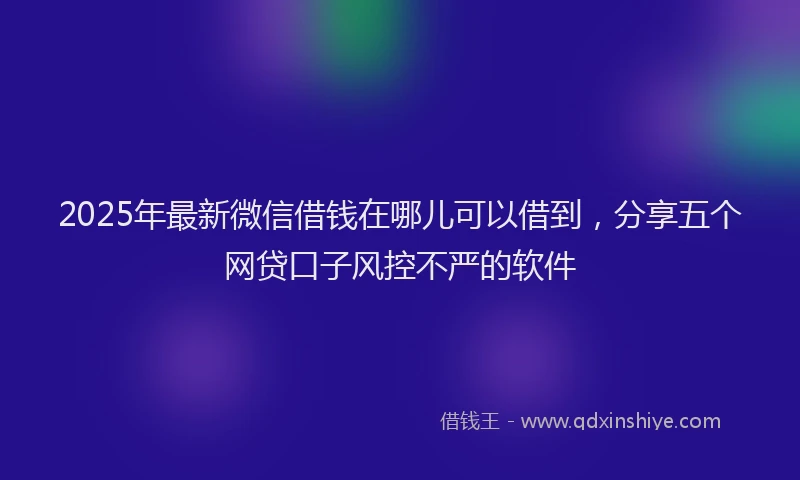 2025年最新微信借钱在哪儿可以借到，分享五个网贷口子风控不严的软件