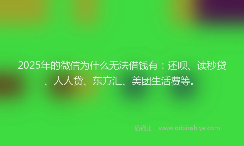 2025年的微信为什么无法借钱有：还呗、读秒贷、人人贷、东方汇、美团生活费等。
