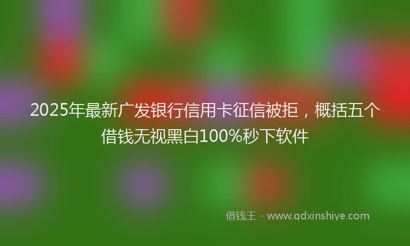 2025年最新广发银行信用卡征信被拒，概括五个借钱无视黑白100%秒下软件