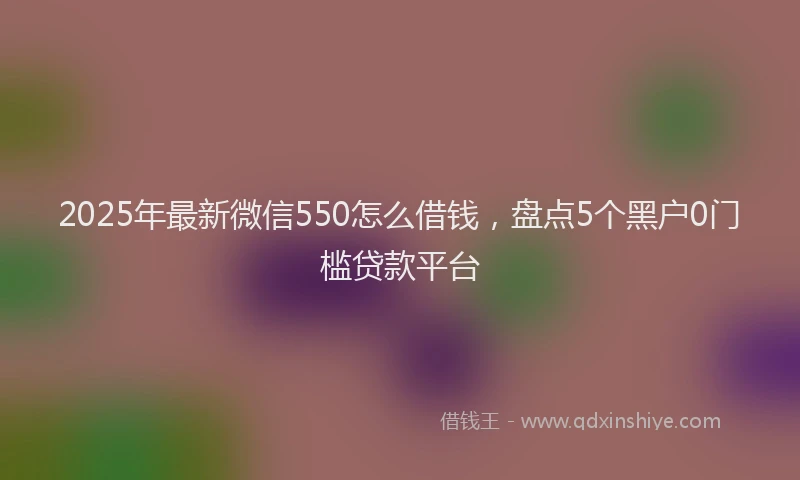 2025年最新微信550怎么借钱，盘点5个黑户0门槛贷款平台